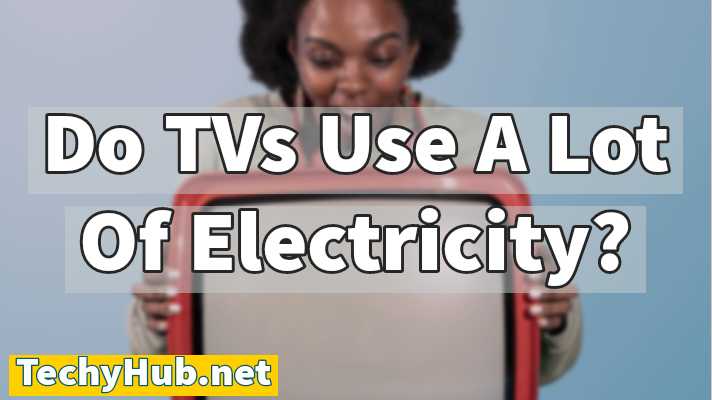 Do TVs Use A Lot Of Electricity?